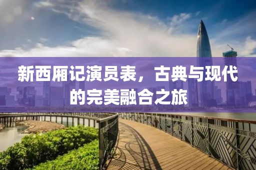 新西厢记演员表，古典与现代的完美融合之旅