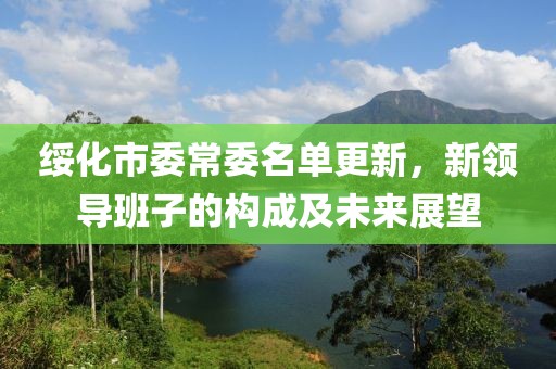 绥化市委常委名单更新，新领导班子的构成及未来展望