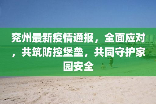 兖州最新疫情通报，全面应对，共筑防控堡垒，共同守护家园安全