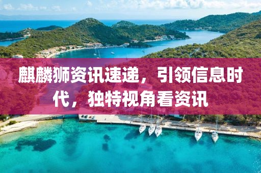 麒麟狮资讯速递，引领信息时代，独特视角看资讯