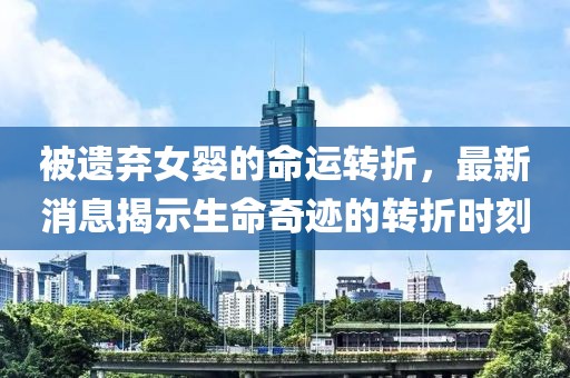 被遗弃女婴的命运转折，最新消息揭示生命奇迹的转折时刻