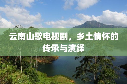云南山歌电视剧，乡土情怀的传承与演绎