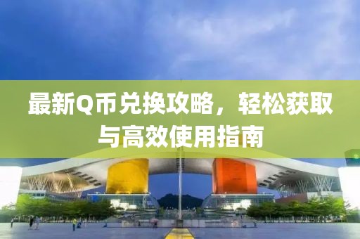 最新Q币兑换攻略，轻松获取与高效使用指南