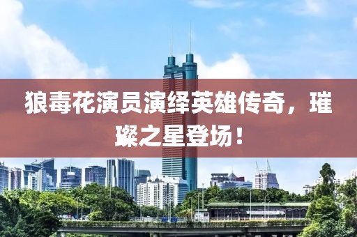 狼毒花演员演绎英雄传奇，璀璨之星登场！