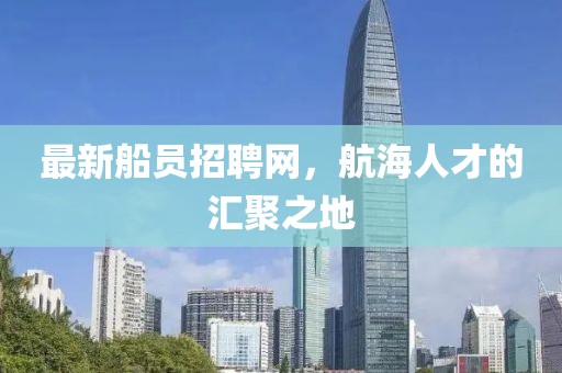 最新船员招聘网，航海人才的汇聚之地