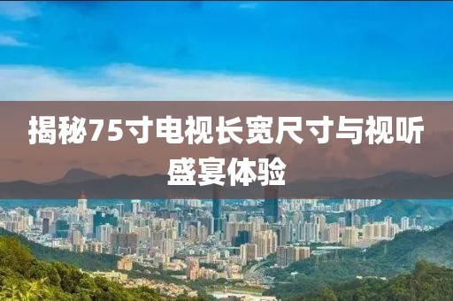 揭秘75寸电视长宽尺寸与视听盛宴体验