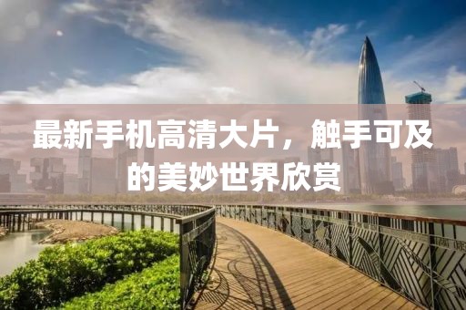 最新手机高清大片，触手可及的美妙世界欣赏