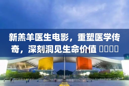 新羔羊医生电影，重塑医学传奇，深刻洞见生命价值 ​​​​