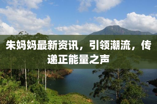 朱妈妈最新资讯，引领潮流，传递正能量之声