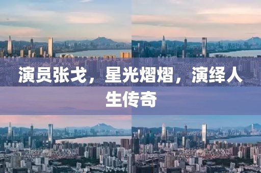 演员张戈，星光熠熠，演绎人生传奇