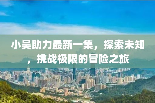 小吴助力最新一集，探索未知，挑战极限的冒险之旅