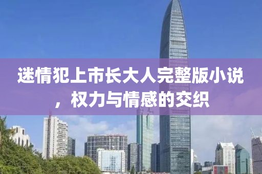 迷情犯上市长大人完整版小说，权力与情感的交织