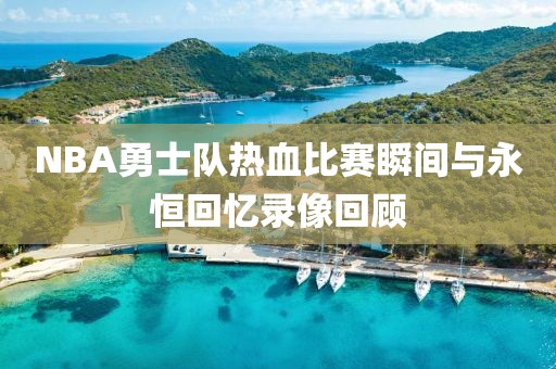 NBA勇士队热血比赛瞬间与永恒回忆录像回顾