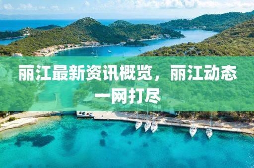 丽江最新资讯概览，丽江动态一网打尽