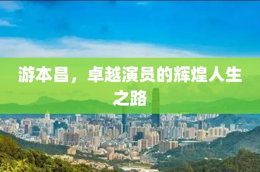 游本昌，卓越演员的辉煌人生之路