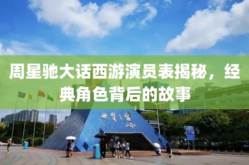 周星驰大话西游演员表揭秘，经典角色背后的故事
