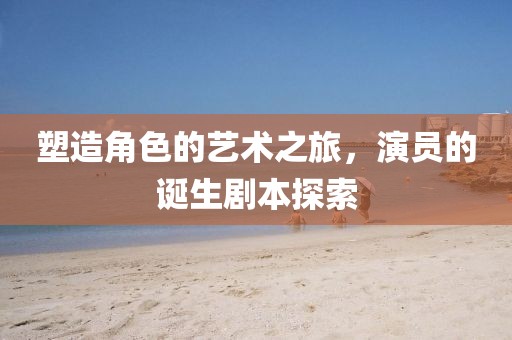 塑造角色的艺术之旅，演员的诞生剧本探索
