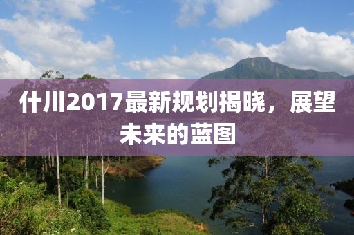什川2017最新规划揭晓，展望未来的蓝图