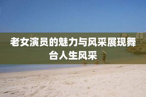 老女演员的魅力与风采展现舞台人生风采
