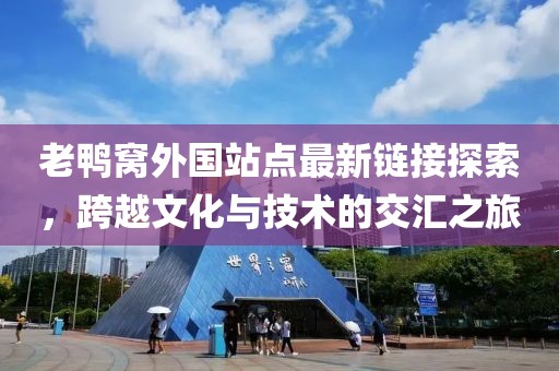 老鸭窝外国站点最新链接探索，跨越文化与技术的交汇之旅