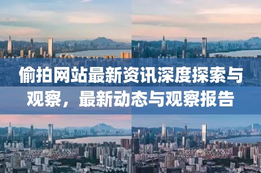 偷拍网站最新资讯深度探索与观察，最新动态与观察报告