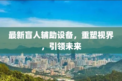 最新盲人辅助设备，重塑视界，引领未来