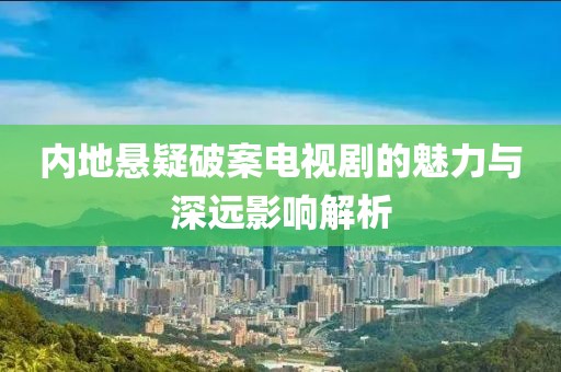 内地悬疑破案电视剧的魅力与深远影响解析