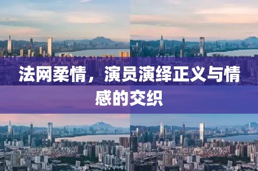 法网柔情，演员演绎正义与情感的交织
