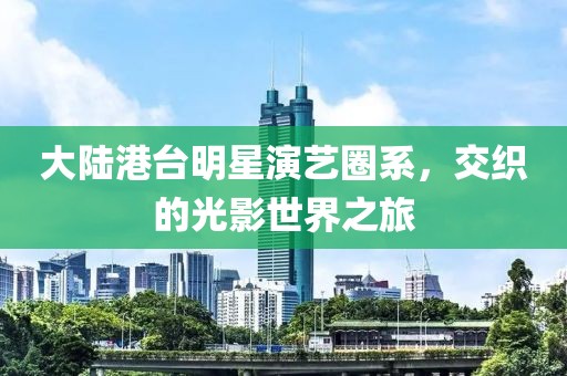 大陆港台明星演艺圈系，交织的光影世界之旅