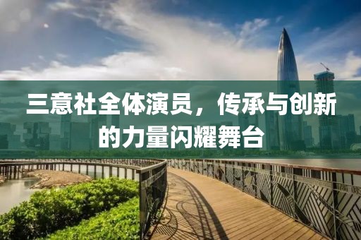 三意社全体演员，传承与创新的力量闪耀舞台
