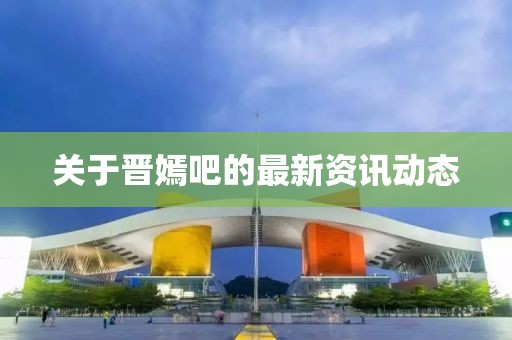 关于晋嫣吧的最新资讯动态