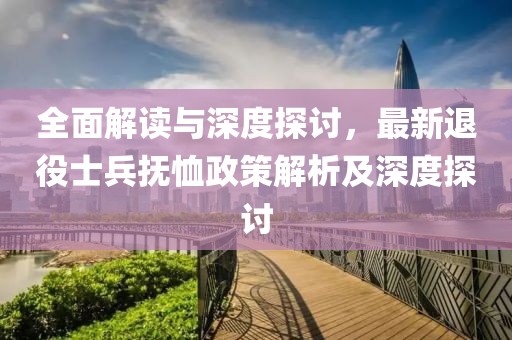 全面解读与深度探讨，最新退役士兵抚恤政策解析及深度探讨