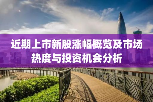 近期上市新股涨幅概览及市场热度与投资机会分析