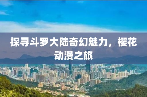 探寻斗罗大陆奇幻魅力，樱花动漫之旅
