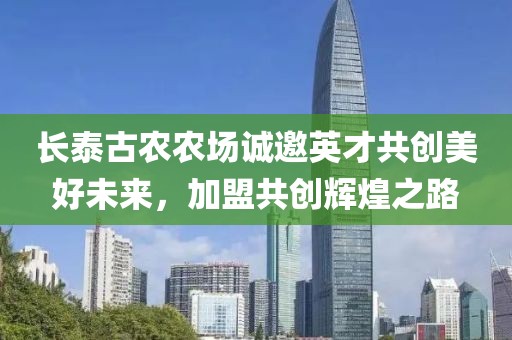 长泰古农农场诚邀英才共创美好未来，加盟共创辉煌之路