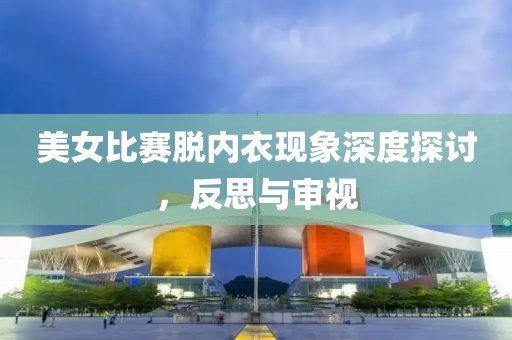 美女比赛脱内衣现象深度探讨，反思与审视