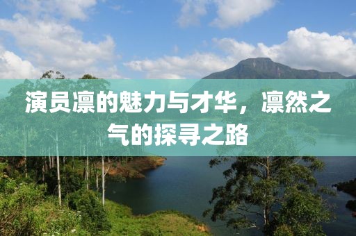 演员凛的魅力与才华，凛然之气的探寻之路