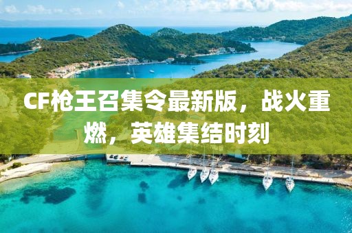 CF枪王召集令最新版，战火重燃，英雄集结时刻