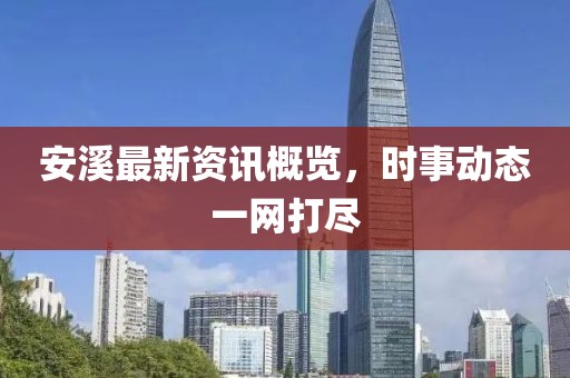 安溪最新资讯概览，时事动态一网打尽