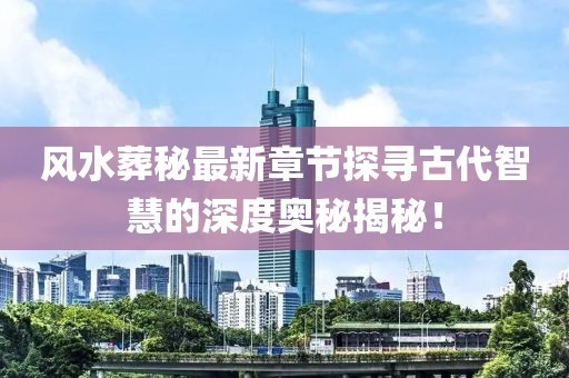 风水葬秘最新章节探寻古代智慧的深度奥秘揭秘！