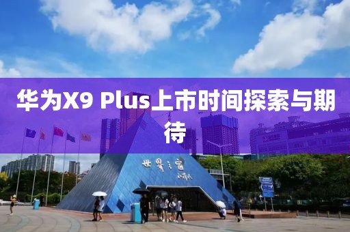 华为X9 Plus上市时间探索与期待