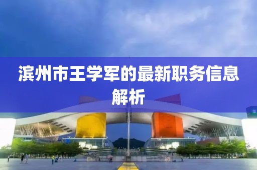 滨州市王学军的最新职务信息解析