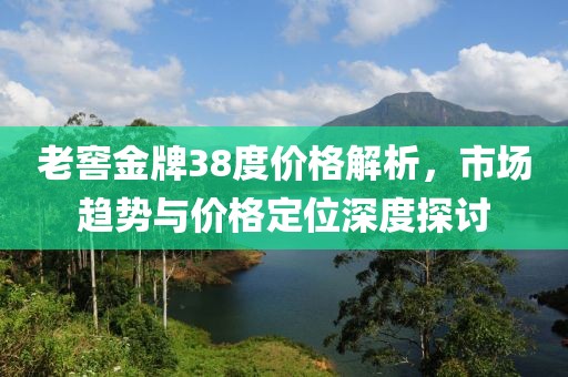 老窖金牌38度价格解析，市场趋势与价格定位深度探讨