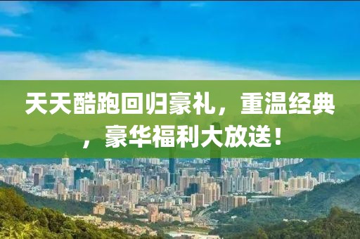 天天酷跑回归豪礼，重温经典，豪华福利大放送！