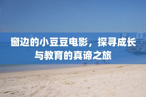 窗边的小豆豆电影，探寻成长与教育的真谛之旅