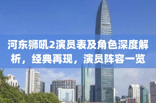 河东狮吼2演员表及角色深度解析，经典再现，演员阵容一览
