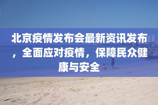 北京疫情发布会最新资讯发布，全面应对疫情，保障民众健康与安全