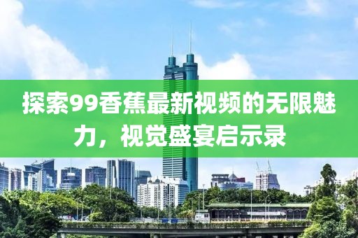探索99香蕉最新视频的无限魅力，视觉盛宴启示录