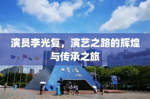 演员李光复，演艺之路的辉煌与传承之旅