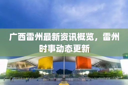 广西雷州最新资讯概览，雷州时事动态更新